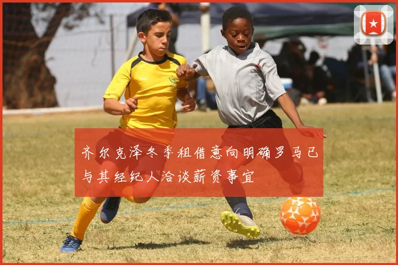 齐尔克泽冬季租借意向明确罗马已与其经纪人洽谈薪资事宜