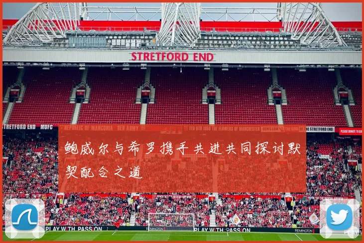 鲍威尔与希罗携手共进共同探讨默契配合之道