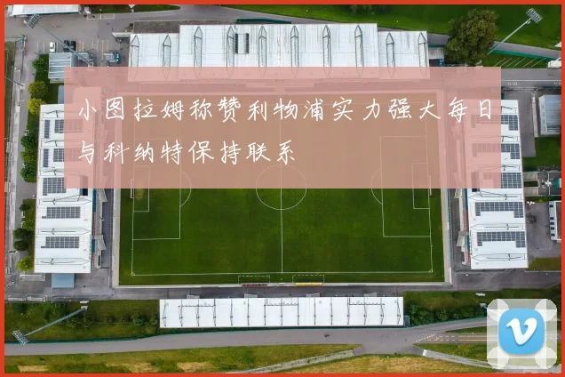 小图拉姆称赞利物浦实力强大每日与科纳特保持联系