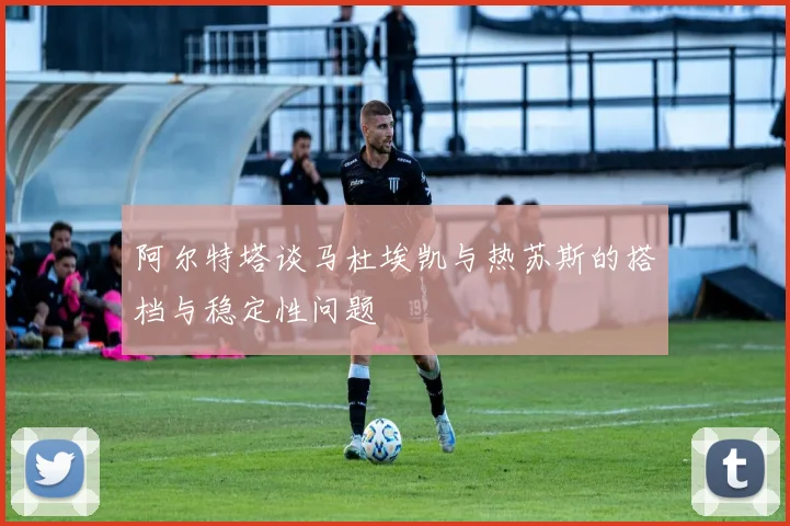 阿尔特塔谈马杜埃凯与热苏斯的搭档与稳定性问题